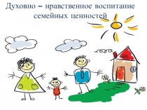 ПРЕЗЕНТАЦИЯДуховно – нравственное воспитание семейных ценностей