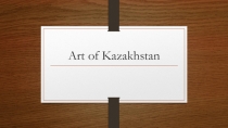 Презентация по английскому языку на тему Art of Kazakhstan