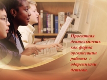 Проектная деятельность как форма организации работы с одаренными.