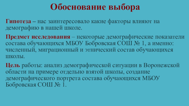 Демографический портрет МБОУ Бобровская СОШ № 1 Обоснование выбораГипотеза – нас заинтересовало какие факторы влияют на демографию в Обоснование выбораГипотеза – нас заинтересовало какие факторы влияют на демографию в нашей школе.Предмет исследования – некоторые демографические показатели