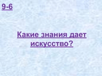 9 – 6 Какие знания дает искусство (К)