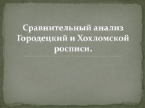 Презентация по уроку изобразительного искусства Сравнительный анализ Городецкой и Хохломской росписи