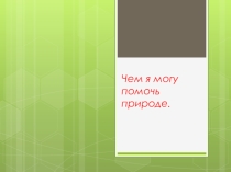 Презентация по окружающему миру на тему Чем я могу помочь природе.