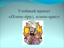 Презентация к проектуОгонь - друг, огонь - враг