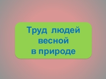 Презентация Труд людей в природе весной