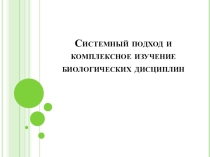 Презентация Системный подход и комплексное изучение биологических дисциплин