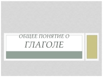 Презентация к уроку русского языка в 4 классе на тему  Общее понятие о глаголе