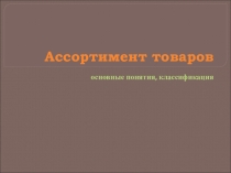 Презентация по теме Ассортимент товаров. Основные понятия, классификация
