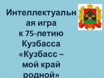 Презентация Интеллектуальная игра к 75-летию Кузбасса Кузбасс – мой край родной
