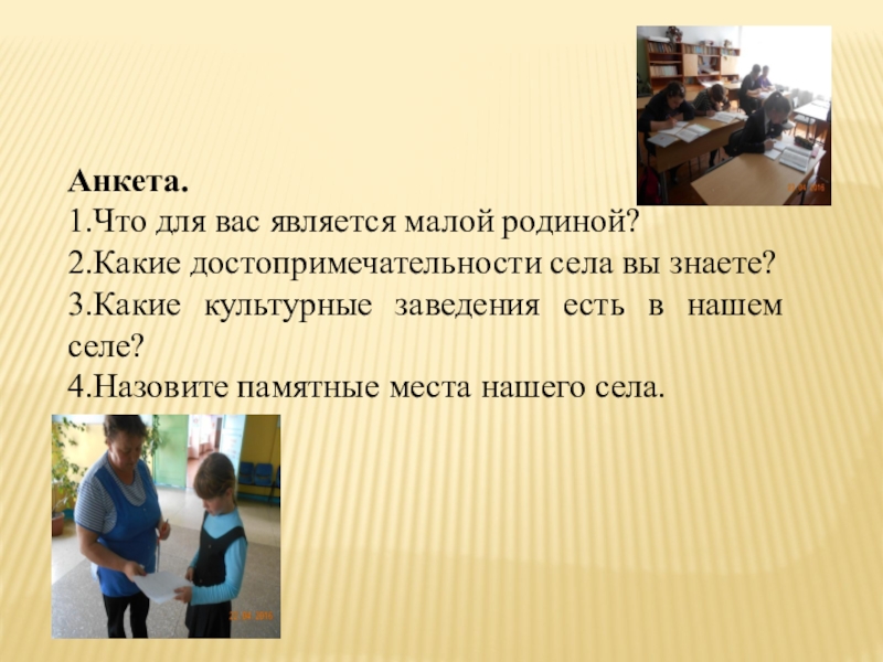 Презентация исследовательской деятельности по краеведению Анкета.1.Что для вас является малой родиной?2.Какие достопримечательности села вы знаете?3.Какие культурные Анкета.1.Что для вас является малой родиной?2.Какие достопримечательности села вы знаете?3.Какие культурные заведения есть в нашем селе?4.Назовите памятные