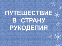 Презентация внеклассного мероприятия по трудовому обучению: Путешествие в страну Рукоделие