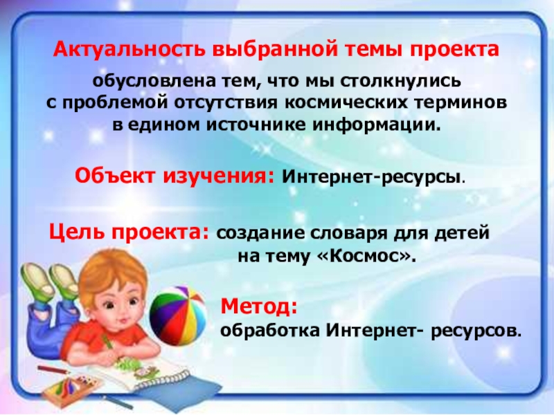 Проект Словарь космических терминов для детей Актуальность выбранной темы проекта обусловлена тем, что мы столкнулись с проблемой отсутствия Актуальность выбранной темы проекта обусловлена тем, что мы столкнулись с проблемой отсутствия космических терминов в едином источнике информации.Объект