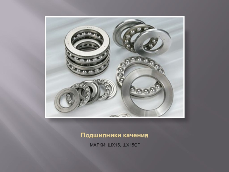 Презентация по материаловедениюЛегированные стали Подшипники каченияМАРКИ: ШХ15, ШХ15СГ Подшипники каченияМАРКИ: ШХ15, ШХ15СГ
