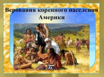 Презентация по ОРКиСЭ Основы мировой религиозной культуры Верования коренного населения Америки