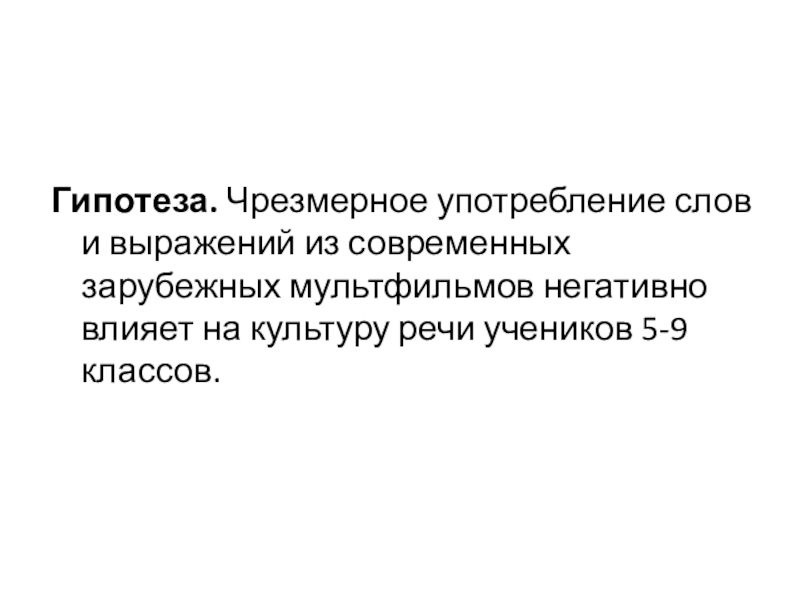 Исследовательская работа Влияние зарубежных мультипликационных фильмов на культуру речи учащихся 5-9 классов. Гипотеза. Чрезмерное употребление слов и выражений из современных зарубежных мультфильмов негативно Гипотеза. Чрезмерное употребление слов и выражений из современных зарубежных мультфильмов негативно влияет на культуру речи учеников 5-9
