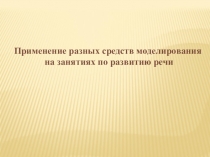 Презентация Применение разных средств моделирования на занятиях по развитию речи с дошкольниками