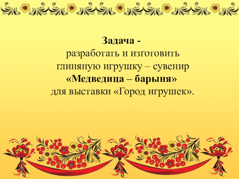 Презентация по дополнительному образованию Медведица - барыня Задача - разработать и изготовить глиняную Задача - разработать и изготовить глиняную