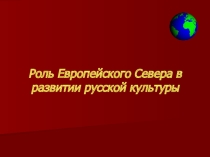 Презентация по географии на тему Роль Европейского Севера в развитии русской культуры (9 класс)