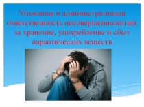 Презентация по праву на тему Уголовная и административная ответственность несовершеннолетних за хранение, употребление и сбыт наркотических веществ
