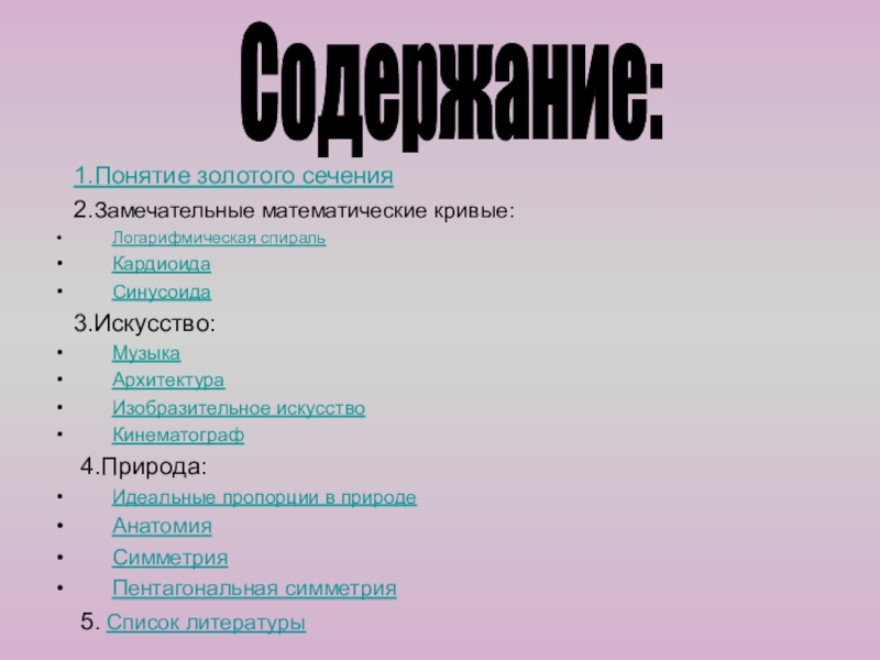 Презентация к внеклассному занятию по математике на тему Золотое сечение 1.Понятие золотого сечения 2.Замечательные математические кривые:Логарифмическая спиральКардиоидаСинусоида 3.Искусство:МузыкаАрхитектура 1.Понятие золотого сечения 2.Замечательные математические кривые:Логарифмическая спиральКардиоидаСинусоида 3.Искусство:МузыкаАрхитектура Изобразительное искусствоКинематограф 4.Природа:Идеальные пропорции