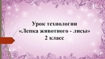 Урок технологии Лепка животного - лисы 2 класс