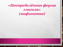 Презентация к уроку русского языка по теме Неопределённая форма глагола