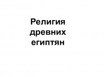 Презентация к уроку История Древнего мира по теме Религия древних египтян