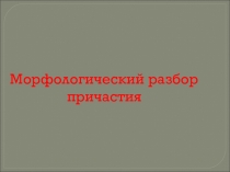 ПРЕЗЕНТАЦИЯ МОРФОЛОГИЧЕСКИЙ РАЗБОР ПРИЧАСТИЯ