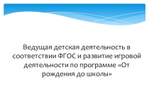 Презентация: Ведущая детская деятельность в соответствии ФГОС и развитие игровой деятельности по программе От рождения до школы