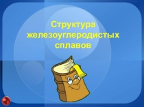 Презентация: Структура железоуглеродистых сплавов