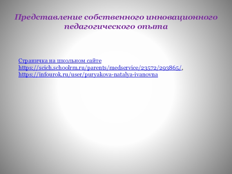 Обощение педагогического опыта работы Представление собственного инновационного педагогического опыта Страничка на школьном сайтеhttps://scich.schoolrm.ru/parents/medservice/23572/293865/, https://infourok.ru/user/puryakova-natalya-ivanovna Представление собственного инновационного педагогического опыта Страничка на школьном сайтеhttps://scich.schoolrm.ru/parents/medservice/23572/293865/, https://infourok.ru/user/puryakova-natalya-ivanovna