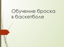 Презентация по физкультуре на тему Обучение броску в Баскетболе