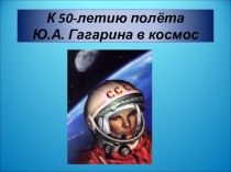 Презентация К 50-летию полёта Ю.А. Гагарина в космос