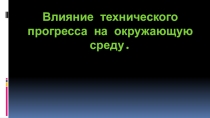 Влияние технического прогресса на окружающую среду.
