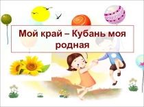 Презентация для детей старшего дошкольного возраста МОЙ КРАЙ-КУБАНЬ МОЯ РОДНАЯ!