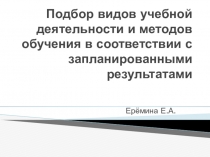 Презентация Подбор видов учебной деятельности и методов обучения в соответствии с запланированными результатами