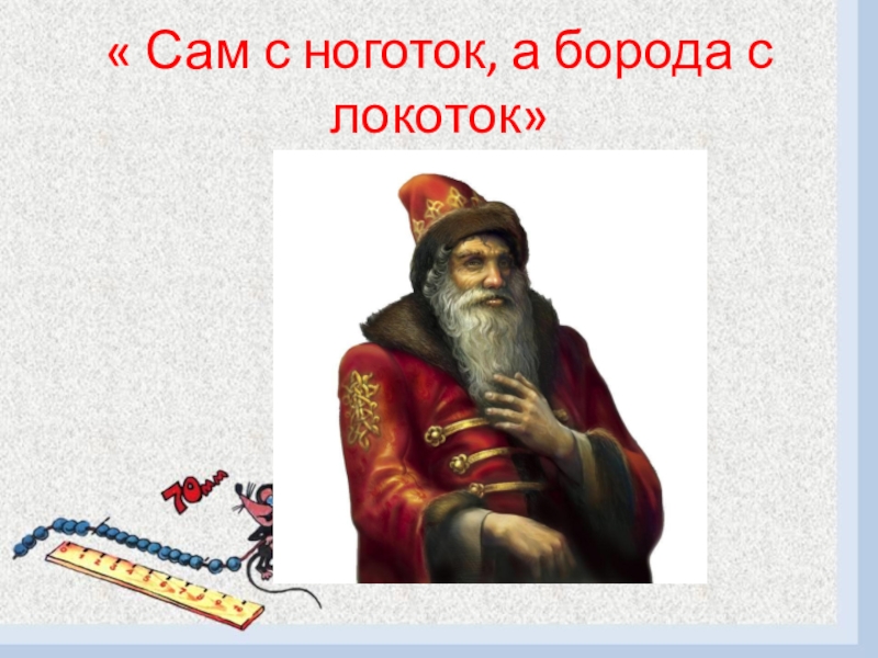 Презентация к проекту Путешествие в прошлое « Сам с ноготок, а борода с локоток» « Сам с ноготок, а борода с локоток»