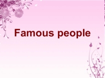 Презентация Famous peopleпо английскому языку (6 класс)