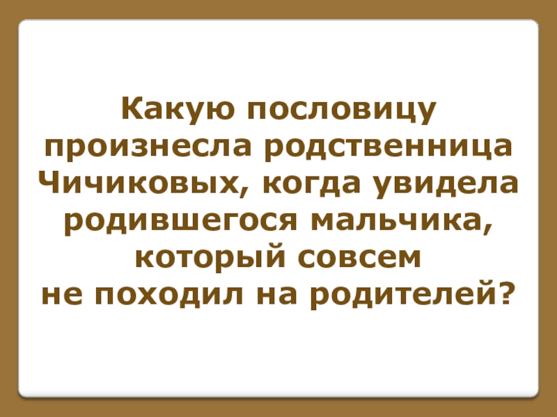 Игра по поэме Н. В. Гоголя Мертвые души (часть 1) Какую пословицупроизнесла родственницаЧичиковых, когда увидела родившегося мальчика,который совсемне походил на родителей? Какую пословицупроизнесла родственницаЧичиковых, когда увидела родившегося мальчика,который совсемне походил на родителей?