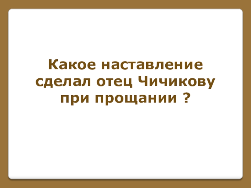 Игра по поэме Н. В. Гоголя Мертвые души (часть 1) Какое наставлениесделал отец Чичиковупри прощании ? Какое наставлениесделал отец Чичиковупри прощании ?