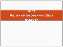 Презентация по физике 7 класс: Сила. Явление тяготения. Сила тяжести.