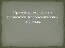 Презентация Применение сложных процентов в экономических расчетах