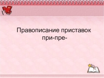 Презентация по русскому языку на тему Правописание приставок при-пре-