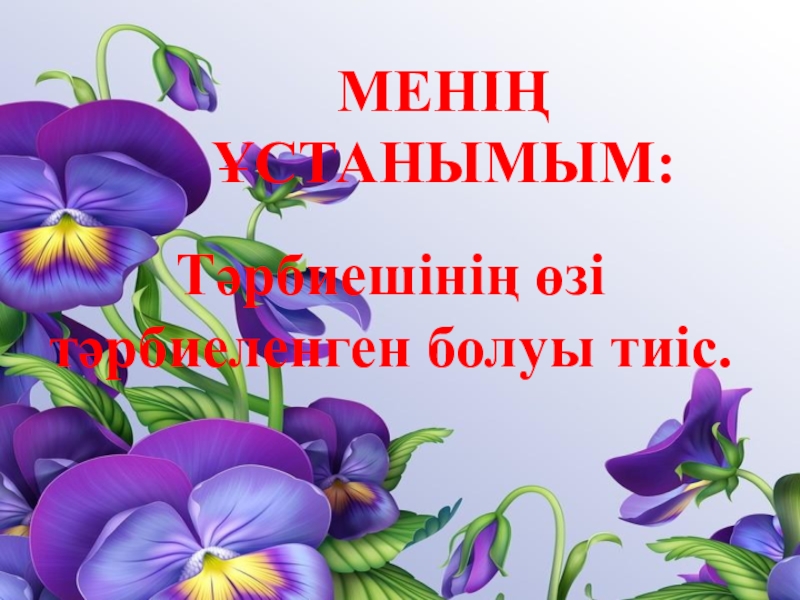 Презентация Я и моя профессия Тәрбиешінің өзі тәрбиеленген болуы тиіс.Менің Ұстанымым: Тәрбиешінің өзі тәрбиеленген болуы тиіс.Менің Ұстанымым: