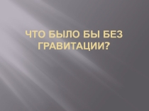 Презентация для внеурочной деятельности на тему Что было бы без гравитации? (11 класс)