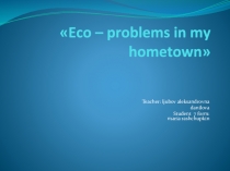 Презентация к проекту по английскому языку на тему: Eco – problems in my hometown Ращупкиной Марии
