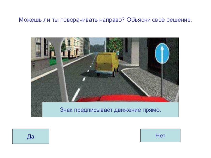 Презентация по ОБЖ на тему Правила дорожные знать каждому положено! (для старшего дошкольного возраста) Можешь ли ты поворачивать направо? Объясни своё решение.ДаНетЗнак предписывает движение прямо. Можешь ли ты поворачивать направо? Объясни своё решение.ДаНетЗнак предписывает движение прямо.