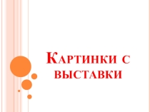 Презентация для классного часа Картинки с выставки