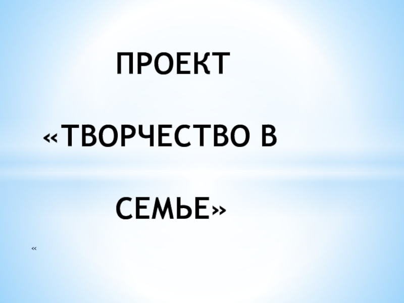 Презентация Творчество в семье « ПРОЕКТ «ТВОРЧЕСТВО В СЕМЬЕ» « ПРОЕКТ «ТВОРЧЕСТВО В