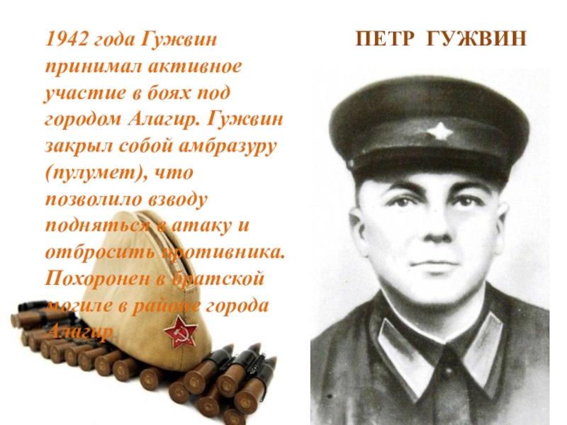 ПРЕЗЕНТАЦИЯ НА ТЕМУ НИКТО НЕ ЗАБЫТ НИЧТО НЕ ЗАБЫТО ВОВ ПЕТР ГУЖВИН1942 года Гужвин принимал активное участие в боях под городом ПЕТР ГУЖВИН1942 года Гужвин принимал активное участие в боях под городом Алагир. Гужвин закрыл собой амбразуру(пулумет), что